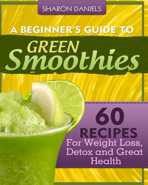 A Beginner's Guide To Green Smoothies: 60 Recipes For Weight Loss, Detox and Great Health
