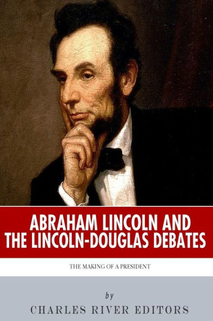 Abraham Lincoln and the Lincoln-Douglas Debates: The Making of a ...