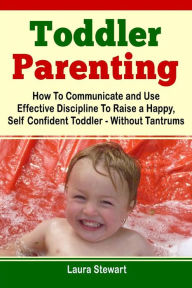 Title: Toddler Parenting: How To Communicate and Use Effective Discipline To Raise a Happy And Self Confident Toddler Without The Tantrums!, Author: Laura Stewart