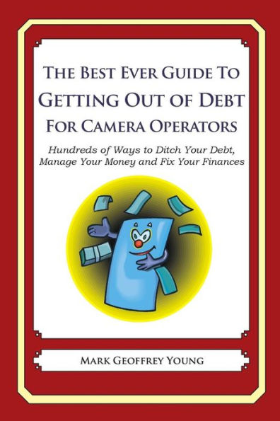 The Best Ever Guide to Getting Out of Debt for Camera Operators: Hundreds of Ways to Ditch Your Debt, Manage Your Money and Fix Your Finances