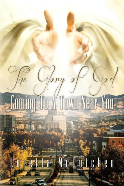 The Glory Of God Coming To A Town Near You: The Glory Of God Coming To A Town Near You