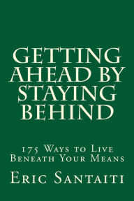 Title: Getting Ahead by Staying Behind: 175 Ways to Live Beneath Your Means, Author: Eric Santaiti