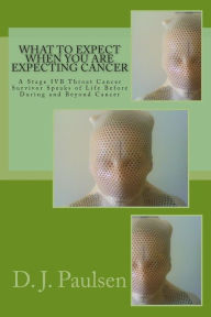 Title: What to Expect When You Are Expecting Cancer: A Stage IVB Throat Cancer Survivor Speaks of Life Before During and Beyond Cancer, Author: D J Paulsen