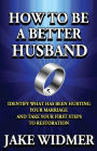 How to Be a Better Husband: Identify What Has Been Hurting Your Marriage and Take Your First Steps to Restoration