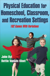 Title: Physical Education for Homeschool, Classroom, and Recreation Settings: 102 Games With Variations, Author: John Byl