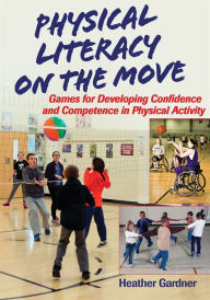 Title: Physical Literacy on the Move: Games for Developing Confidence and Competence in Physical Activity, Author: Heather Gardner