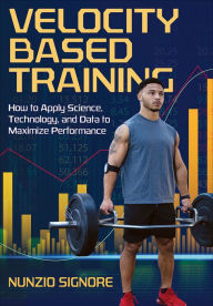 Title: Velocity-Based Training: How to Apply Science, Technology, and Data to Maximize Performance, Author: Nunzio Signore