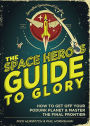 The Space Hero's Guide to Glory: How to Get Off Your Podunk Planet and Master the Final Frontier