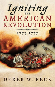 Title: Igniting the American Revolution: 1773-1775, Author: Derek W. Beck