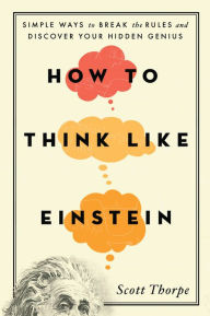 Title: How to Think Like Einstein: Simple Ways to Break the Rules and Discover Your Hidden Genius, Author: Scott Thorpe