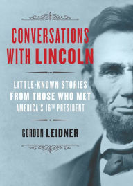 Title: Conversations with Lincoln: Little-Known Stories from Those Who Met America's 16th President, Author: Gordon Leidner