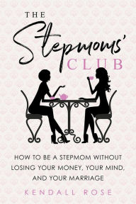 Title: The Stepmoms' Club: How to Be a Stepmom without Losing Your Money, Your Mind, and Your Marriage, Author: Kendall Rose