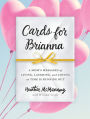 Cards for Brianna: A Mom's Messages of Living, Laughing, and Loving as Time Is Running Out