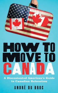 Title: How to Move to Canada: A Discontented American's Guide to Canadian Relocation, Author: André du Broc