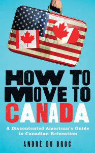 Title: How to Move to Canada: A Discontented American's Guide to Canadian Relocation, Author: Revelino