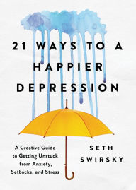 Title: 21 Ways to a Happier Depression: A Creative Guide to Getting Unstuck from Anxiety, Setbacks, and Stress, Author: Seth Swirsky