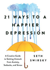 Title: 21 Ways to a Happier Depression: A Creative Guide to Getting Unstuck from Anxiety, Setbacks, and Stress, Author: Seth Swirsky