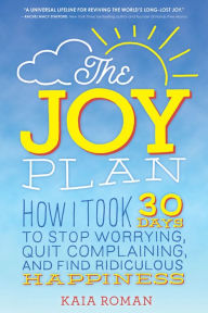 Title: The Joy Plan: How I Took 30 Days to Stop Worrying, Quit Complaining, and Find Ridiculous Happiness, Author: Kaia Roman