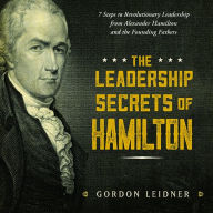 Title: The Leadership Secrets of Hamilton: 7 Steps to Revolutionary Leadership from Alexander Hamilton and the Founding Fathers, Author: Gordon Leidner