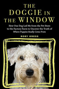 Title: The Doggie in the Window: How One Dog Led Me from the Pet Store to the Factory Farm to Uncover the Truth of Where Puppies Really Come From, Author: Rory Kress