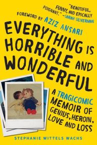 Title: Everything Is Horrible and Wonderful: A Tragicomic Memoir of Genius, Heroin, Love, and Loss, Author: Stephanie Wittels Wachs