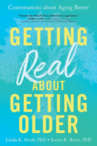 Title: Getting Real about Getting Older: Conversations about Aging Better, Author: Linda Stroh PhD