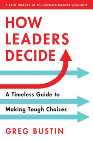 Title: How Leaders Decide: A Timeless Guide to Making Tough Choices, Author: Greg Bustin