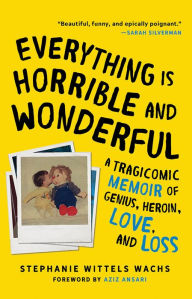 Title: Everything Is Horrible and Wonderful: A Tragicomic Memoir of Genius, Heroin, Love and Loss, Author: Stephanie Wittels Wachs