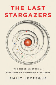 Title: The Last Stargazers: The Enduring Story of Astronomy's Vanishing Explorers, Author: Emily Levesque