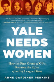 Title: Yale Needs Women: How the First Group of Girls Rewrote the Rules of an Ivy League Giant, Author: Anne Gardiner Perkins