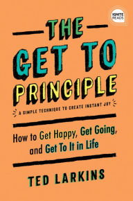 Title: The Get To Principle: How to Get Happy, Get Going, and Get To It in Life, Author: Ted Larkins