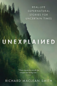Title: Unexplained: Real-Life Supernatural Stories for Uncertain Times, Author: Richard MacLean Smith