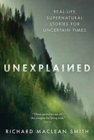 Title: Unexplained: Real-Life Supernatural Stories for Uncertain Times, Author: Richard MacLean Smith