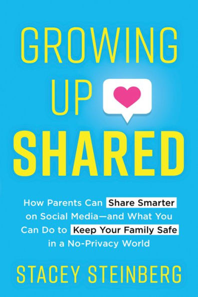 Growing Up Shared: How Parents Can Share Smarter on Social Media-and What You Do to Keep Your Family Safe a No-Privacy World