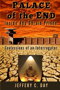Title: Palace of the End: Inside Abu Ghraib Prison, Confessions of an Interrogator, Author: Jeffery C Day