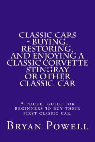 Title: Classic Cars - Buying, Restoring, and Enjoying a Classic Corvette Stingray or Other Classic Car: A pocket guide for beginners to buy their first classic car., Author: Bryan Powell