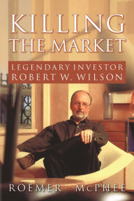 Title: Killing the Market: Legendary Investor Robert W. Wilson, Author: Roemer McPhee