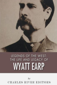Title: Legends of the West: The Life and Legacy of Wyatt Earp, Author: Charles River Editors