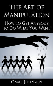 Title: The Art Of Manipulation: How to Get Anybody to Do What You Want, Author: Omar Johnson