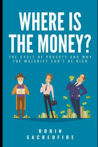 Title: Where's the Money?: The Cycle of Poverty and why the Majority can't be Rich, Author: Robin Sacredfire