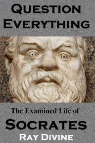 Title: Question Everything: The Examined Life of Socrates, Author: Ray Divine