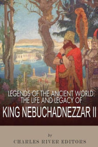 Title: Legends of the Ancient World: The Life and Legacy of King Nebuchadnezzar II, Author: Charles River