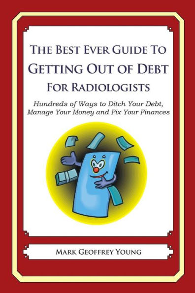 The Best Ever Guide to Getting Out of Debt for Radiologists: Hundreds of Ways to Ditch Your Debt, Manage Your Money and Fix Your Finances