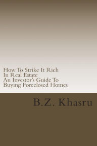 Title: How To Strike It Rich In Real Estate: An Investor's Guide To Buying Foreclosed Homes, Author: B Z Khasru