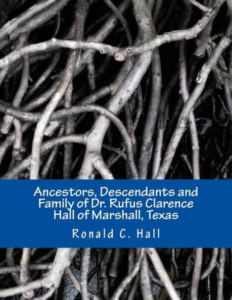 Ancestors, Descendants and Family of Dr. Rufus Clarence Hall of Marshall, Texas: Beginning with William Hall (c. 1715 - 1758) and a study of selected children: John, Hezekiah and Elisha