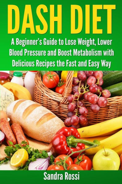 Dash Diet: A Beginner's Guide to Lose Weight, Lower Blood Pressure and Boost Metabolism with Delicious Recipes the Fast and Easy Way