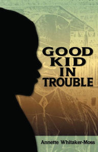 Title: A Good Kid in Trouble, Author: Annette Whitaker-Moss