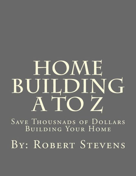 Home Building A to Z: Save Thousnads of Dollars Building Your Home