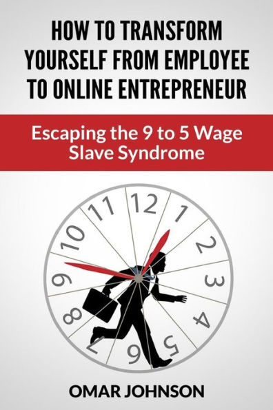How To Transform Yourself From Employee Online Entrepreneur: Escaping The 9 5 Wage Slave Syndrome
