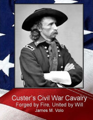 Title: Custer's Civil War Cavalry: Forged by Fire, United by Will, Author: James M Volo